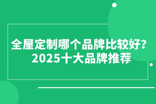 全屋定制哪个品牌比较好？2025十大品牌推荐